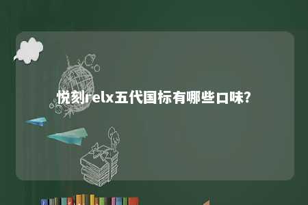 悦刻relx五代国标有哪些口味
？ 